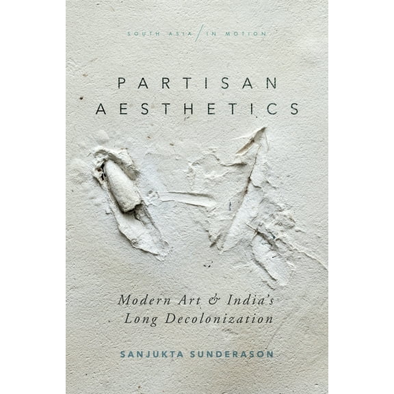 South Asia in Motion Partisan Aesthetics: Modern Art and India's Long Decolonization, (Paperback)