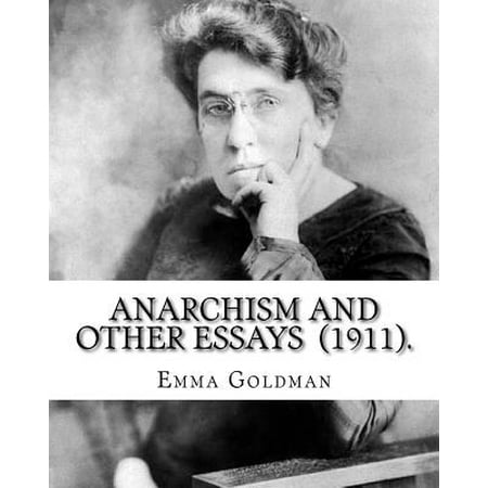 Anarchism and Other Essays (1911). by : Emma Goldman: Emma Goldman (June 27 [o.S. June 15], 1869 - May 14, 1940) Was an Anarchist Political Activist and Writer. She Played a Pivotal Role in the Development of Anarchist Political Philosophy in North America and Europe in the First Half of