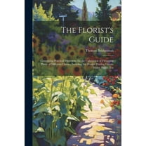 The Florist's Guide: Containing Practical Directions for the Cultivation of Flowering Plants of Different Classes, Inclufing the Double Dahlia, Green-