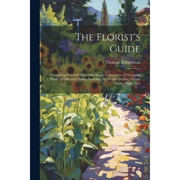 The Florist's Guide: Containing Practical Directions for the Cultivation of Flowering Plants of Different Classes, Inclufing the Double Dahlia, Green-
