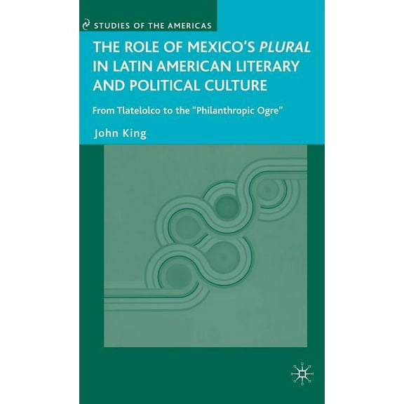 Studies of the Americas The Role of Mexico's Plural in Latin American Literary and Political Culture: From Tlatelolco to the Philanthropic Ogre, (Hardcover)