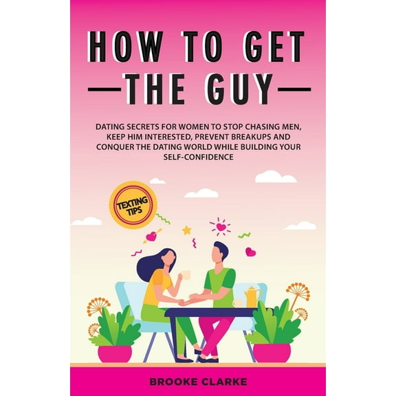How to Get the Guy: Dating Secrets For Women to Stop Chasing Men, Keep Him Interested, Prevent Breakups and Conquer the , (Paperback)