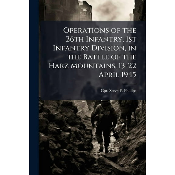 Operations of the 26th Infantry, 1st Infantry Division, in the Battle of the Harz Mountains, 13-22 April 1945, (Paperback)