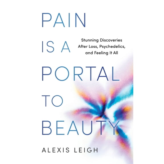 Pain Is a Portal to Beauty: Stunning Discoveries After Loss, Psychedelics, and Feeling It All, (Paperback)