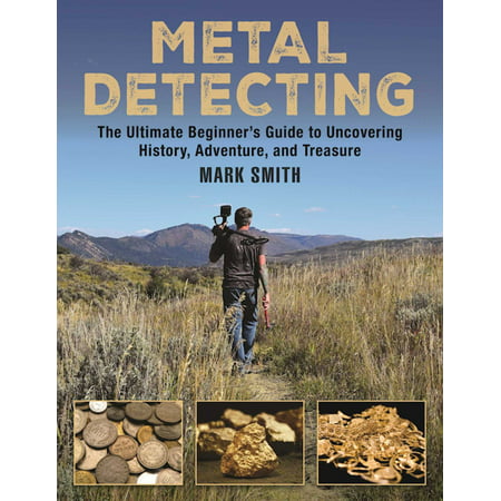 Metal Detecting : The Ultimate Beginner?s Guide to Uncovering History, Adventure, and (Best Metal Detecting Sites)