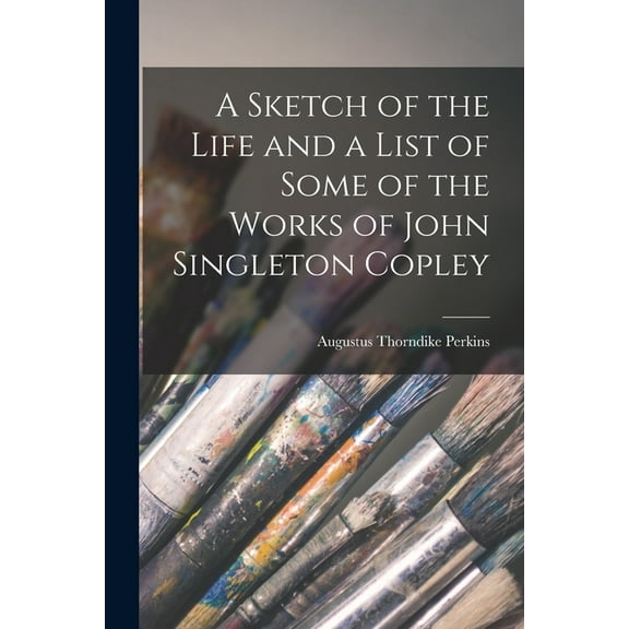 A Sketch of the Life and a List of Some of the Works of John Singleton Copley (Paperback)
