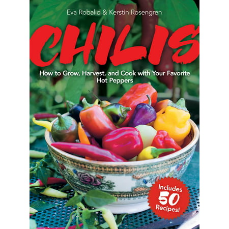 Chilis : How to Grow, Harvest, and Cook with Your Favorite Hot Peppers, with 200 Varieties and 50 Spicy