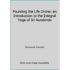 Founding the Life Divine: an Introduction to the Integral Yoga of Sri Aurobindo [Paperback - Used]