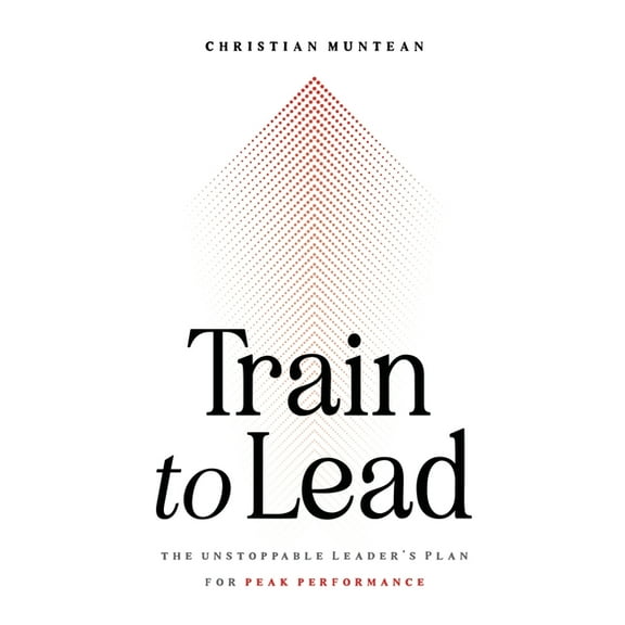 Train to Lead: The Unstoppable Leader's Plan for Peak Performance, (Hardcover)