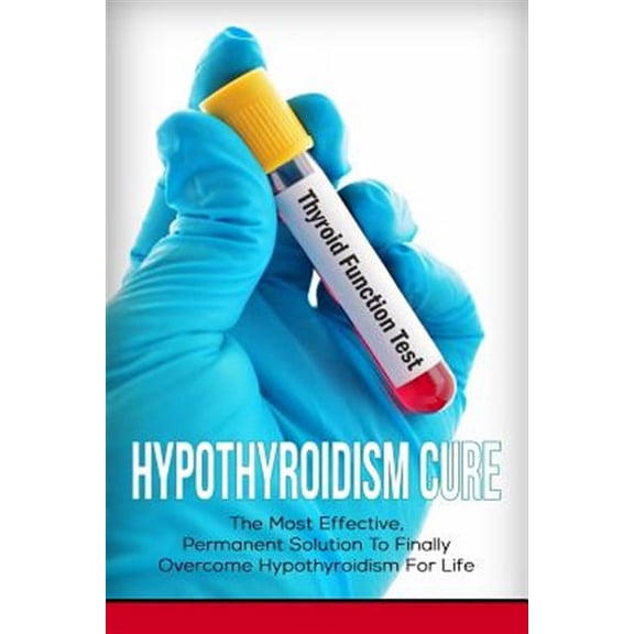 Hypothyroidism Cure: The Most Effective, Permanent Solution to Finally Overcome Hypothyroidism for Life