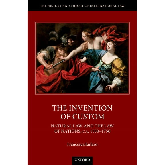 History and Theory of International Law The Invention of Custom: Natural Law and the Law of Nations, Ca. 1550-1750, (Hardcover)