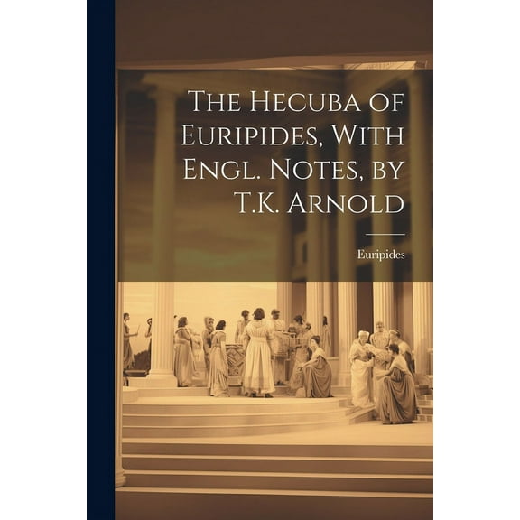 The Hecuba of Euripides, With Engl. Notes, by T.K. Arnold (Paperback)