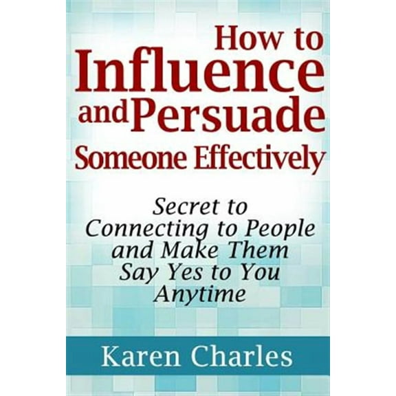 How to Influence and Persuade Someone Effectively: Secret to Connecting to People and Make Them Say Yes to You Anytime (Paperback)