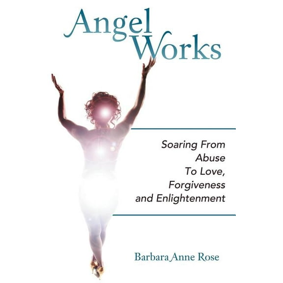 Angel Works: Soaring from Abuse to Love, Forgiveness and Enlightenment, (Paperback)