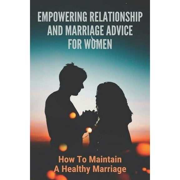 Empowering Relationship And Marriage Advice For Women: How To Maintain A Healthy Marriage: Things A Woman Should Do To Keep Her Man (Paperback)