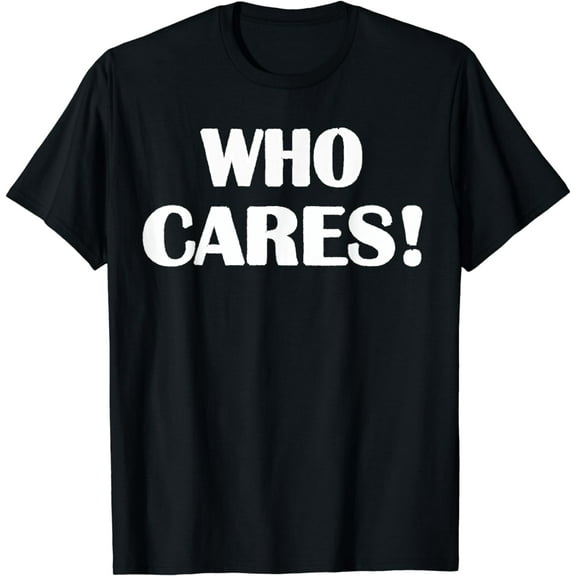 Who Cares Funny Sarcastic Joke T-Shirt