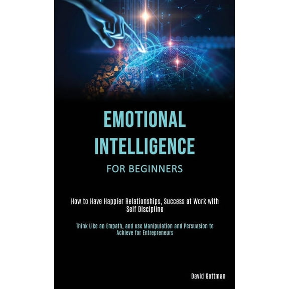 Emotional Intelligence for Beginners: How to Have Happier Relationships, Success at Work with Self Discipline (Think Lik, (Paperback)