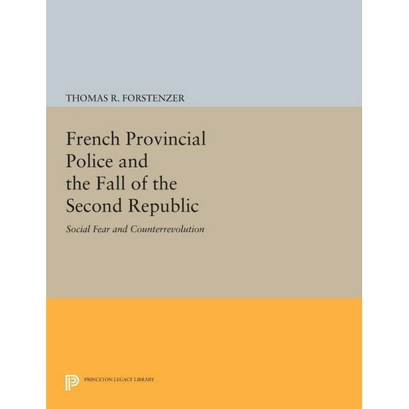 Princeton Legacy Library French Provincial Police and the Fall of the Second Republic: Social Fear and Counterrevolution, Book 389, (Paperback)