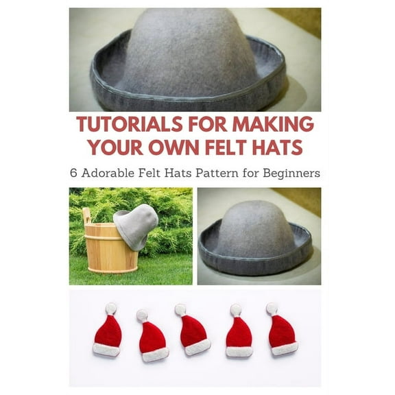 Tutorials for Making Your Own Felt Hats: 6 Adorable Felt Hats Pattern for Beginners (Paperback) by April Teague