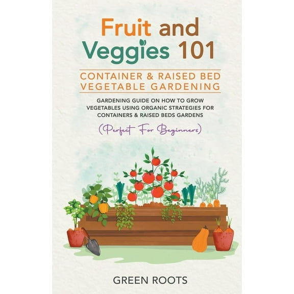 Fruit and Veggies 101 - Container & Raised Beds Vegetable Garden: Gardening Guide On How To Grow Vegetables Using Organi, (Paperback)
