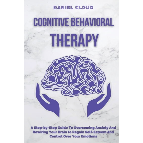 Cognitive Behavioral Therapy: A Step-by-Step Guide to Overcoming Anxiety and Rewiring Your Brain to Regain Self-Esteem a, (Paperback)
