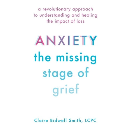 Anxiety: The Missing Stage of Grief : A Revolutionary Approach to Understanding and Healing the Impact of