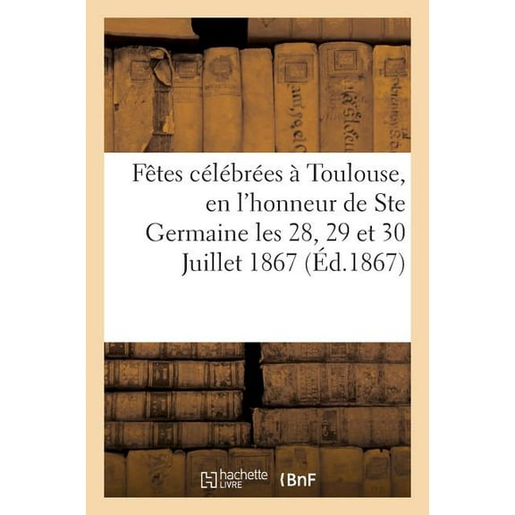 Religion: Relation Des Fêtes Célébrées À Toulouse, En l'Honneur de Ste Germaine Les 28, 29 Et 30 Juillet 1867 (Paperback)