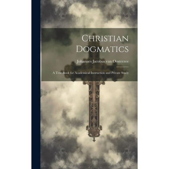 Christian Dogmatics: A Text-book for Academical Instruction and Private Study (Hardcover)