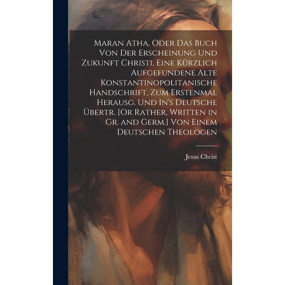 Maran Atha, Oder Das Buch Von Der Erscheinung Und Zukunft Christi, Eine Kürzlich Aufgefundene Alte Konstantinopolitanische Handschrift, Zum Erstenmal Herausg. Und In's Deutsche Übertr. [Or Rather, Wri