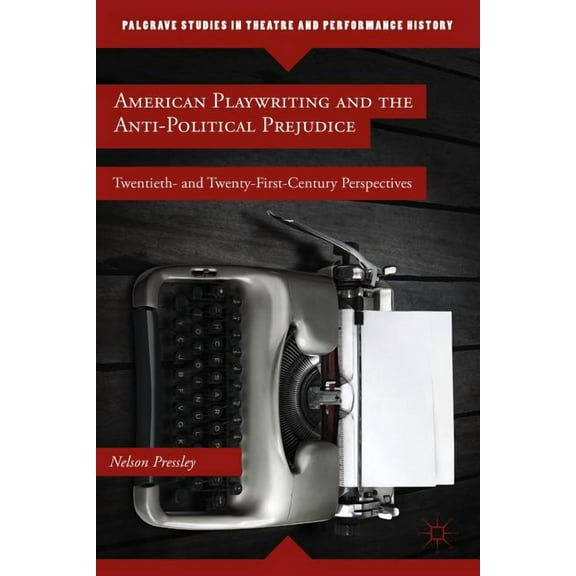 Palgrave Studies in Theatre and Performa American Playwriting and the Anti-Political Prejudice: Twentieth- And Twenty-First-Century Perspectives, (Hardcover)