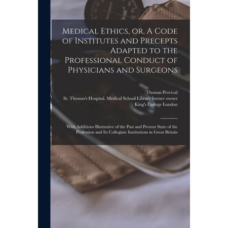 Medical Ethics or A Code of Institutes and Precepts Adapted to the Professional Conduct of Physicians and Surgeons [electronic Resource]: With Additions Illustrative of the Past and Present State of