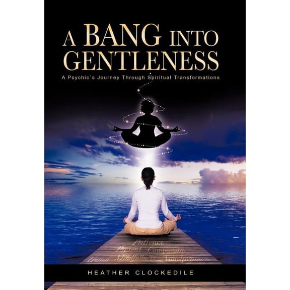 A Bang Into Gentleness: A Psychic's Journey Through Spiritual Transformations, (Hardcover)