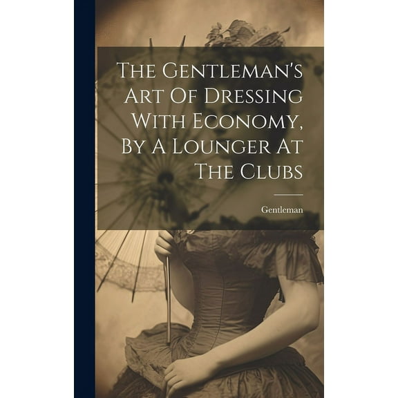 The Gentleman's Art Of Dressing With Economy, By A Lounger At The Clubs, (Hardcover)