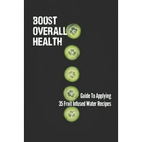 Boost Overall Health: Guide To Applying 35 Fruit Infused Water Recipes: Understand Cucumber Water (Paperback)