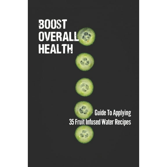 Boost Overall Health: Guide To Applying 35 Fruit Infused Water Recipes: Understand Cucumber Water (Paperback)