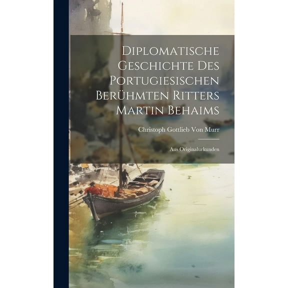 Diplomatische Geschichte Des Portugiesischen Berühmten Ritters Martin Behaims : Aus Originalurkunden (Hardcover)