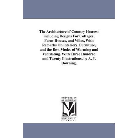 The Architecture of Country Houses; Including Designs for Cottages, Farm-Houses, and Villas, with Remarks on Interiors, Furniture, and the Best Modes of Warming and Ventilating. with Three Hundred and Twenty Illustrations. by A. J. (Best Modern Villa Designs)
