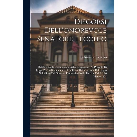 Discorsi Dell'onorevole Senatore Tecchio: Relatore Della Commissione Nella Discussione Del Progetto Di Legge Per Lo Stabilimento Della Corte Di Cassazione Del Regno Nella Sede Del Governo Pronunciati
