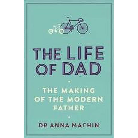 The Life of Dad: The Making of a Modern Father (Paperback) by Anna Machin