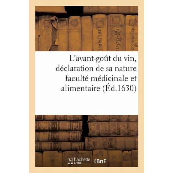 L'Avant-Goût Du Vin, Déclaration de Sa Nature Faculté Médicinale Et Alimentaire: Manière de Préparer Les Vins Artificiels, Méthode d'Extraire l'Esprit Et Sa Pure Quintessence (Paperback)