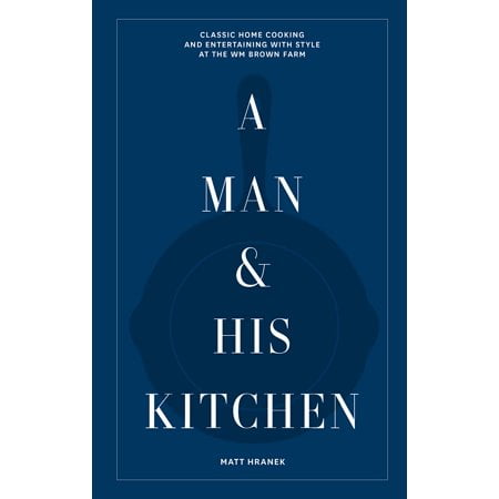 A Man & His Kitchen: Classic Home Cooking and Entertaining with Style at the Wm Brown Farm (A Man & His Series, 5)