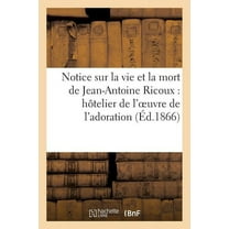 Histoire: Notice Sur La Vie Et La Mort de Jean-Antoine Ricoux: Hôtelier de l'Oeuvre de l'Adoration Nocturne : Du Très-Saint-Sacrement (Paperback)