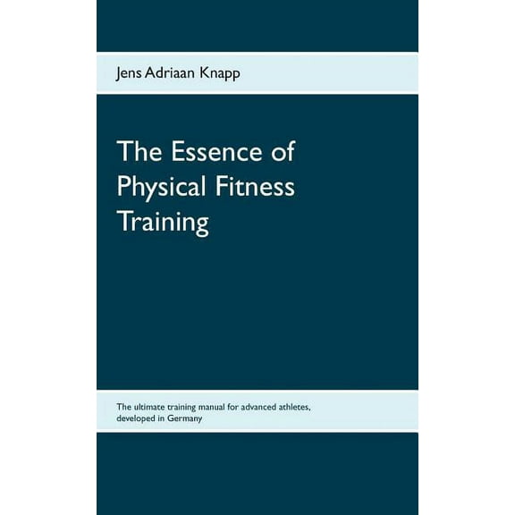 The Essence of Physical Fitness Training: The ultimate training manual for advanced athletes, developed in Germany, (Paperback)