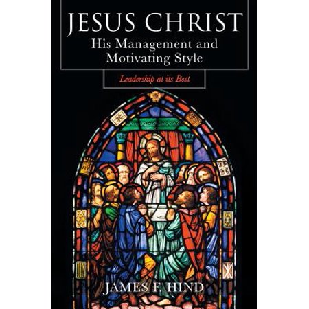 Jesus Christ : His Management and Motivating Style: Leadership at Its