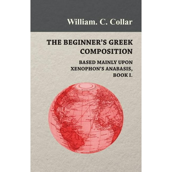 The Beginner's Greek Composition - Based Mainly Upon Xenophon's Anabasis, Book I. (Paperback)