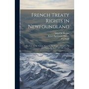 French Treaty Rights in Newfoundland; the Case for the Colony, Stated by the People's Delegates, Sir J.S. Winter, P.J. Scott, and A.B. Morine (Paperback)