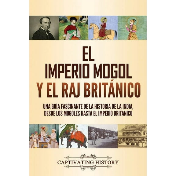 El imperio mogol y el Raj britÃ¡nico: Una guÃ­a fascinante de la historia de la India, desde los mogoles hasta el Imperio , (Paperback)
