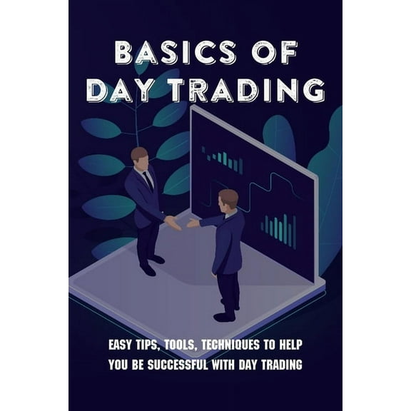 Basics Of Day Trading : Easy Tips, Tools, Techniques To Help You Be Successful With Day Trading: Day Trading Quick Start Guide (Paperback)