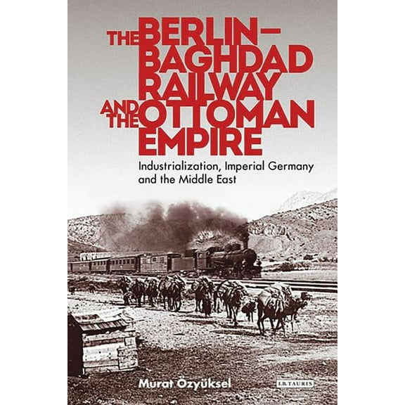 Library of Ottoman Studies The Berlin-Baghdad Railway and the Ottoman Empire: Industrialization, Imperial Germany and the Middle East, (Hardcover)