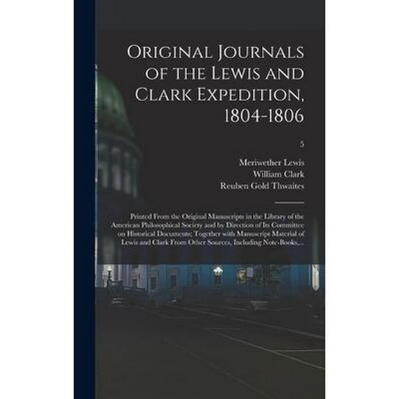Original Journals of the Lewis and Clark Expedition, 1804-1806; Printed From the Original Manuscripts in the Library of the American Philosophical Society and by Direction of Its Committee on Historic